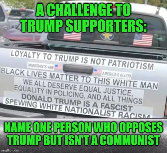 Anti-Trump bumper stickers | A CHALLENGE TO TRUMP SUPPORTERS:; NAME ONE PERSON WHO OPPOSES TRUMP BUT ISN'T A COMMUNIST | image tagged in anti-trump,communism,challenge,black and white,names | made w/ Imgflip meme maker