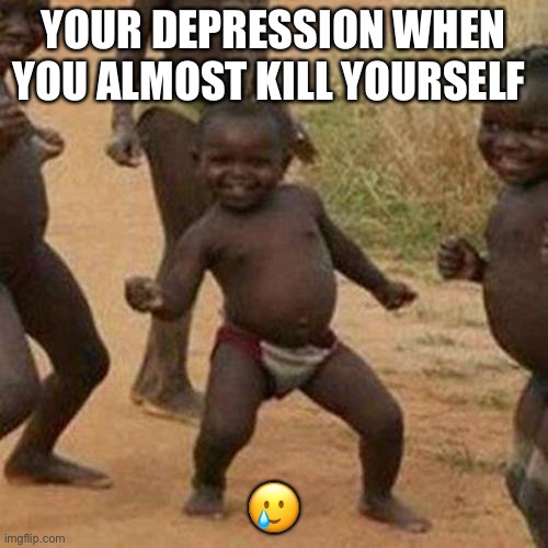 Third World Success Kid | YOUR DEPRESSION WHEN YOU ALMOST KILL YOURSELF; 🥲 | image tagged in memes,third world success kid | made w/ Imgflip meme maker