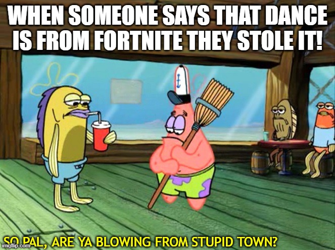 Did you just blow in from stupid town | WHEN SOMEONE SAYS THAT DANCE IS FROM FORTNITE THEY STOLE IT! SO PAL, ARE YA BLOWING FROM STUPID TOWN? | image tagged in did you just blow in from stupid town | made w/ Imgflip meme maker