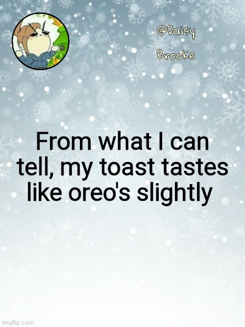 Daisy's Christmas template | From what I can tell, my toast tastes like oreo's slightly | image tagged in daisy's christmas template | made w/ Imgflip meme maker