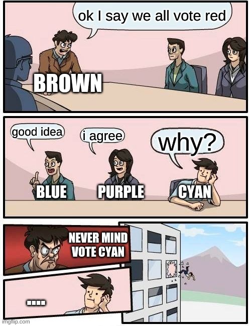 what an accurate meeting! | ok I say we all vote red; BROWN; good idea; i agree; why? BLUE           PURPLE            CYAN; NEVER MIND VOTE CYAN; .... | image tagged in memes,boardroom meeting suggestion | made w/ Imgflip meme maker