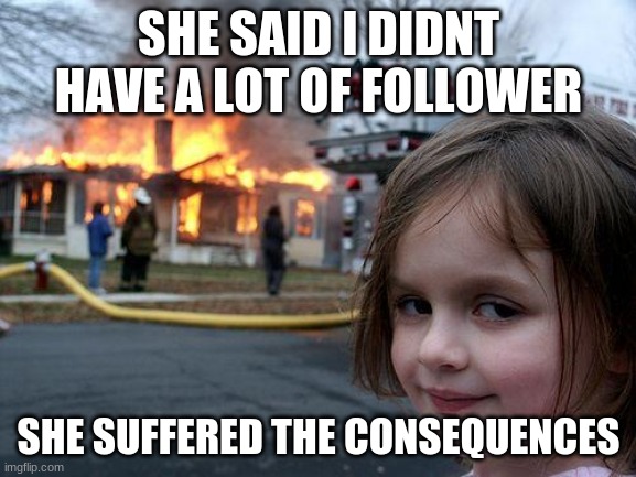 mwahhaha | SHE SAID I DIDNT HAVE A LOT OF FOLLOWER; SHE SUFFERED THE CONSEQUENCES | image tagged in memes,disaster girl | made w/ Imgflip meme maker