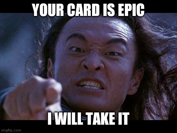 Shang Tsung Your meme is mine | YOUR CARD IS EPIC; I WILL TAKE IT | image tagged in shang tsung your meme is mine | made w/ Imgflip meme maker