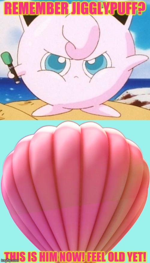 Jigglypuff | REMEMBER JIGGLYPUFF? THIS IS HIM NOW! FEEL OLD YET! | image tagged in remember this guy,do you feel old yet,pokemon,jigglypuff | made w/ Imgflip meme maker