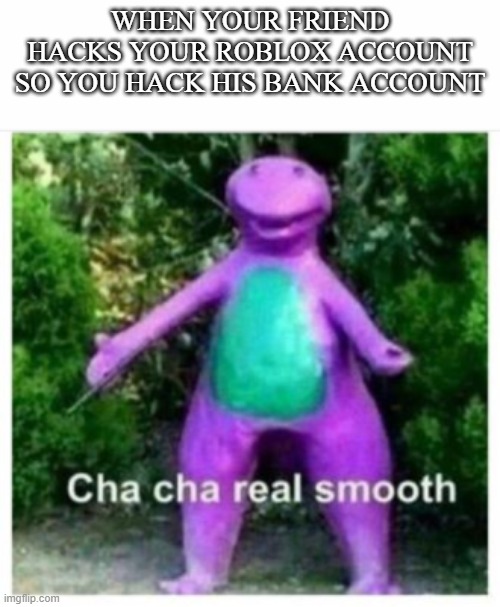 cha cha yall all |  WHEN YOUR FRIEND HACKS YOUR ROBLOX ACCOUNT SO YOU HACK HIS BANK ACCOUNT | image tagged in cha cha yall all | made w/ Imgflip meme maker