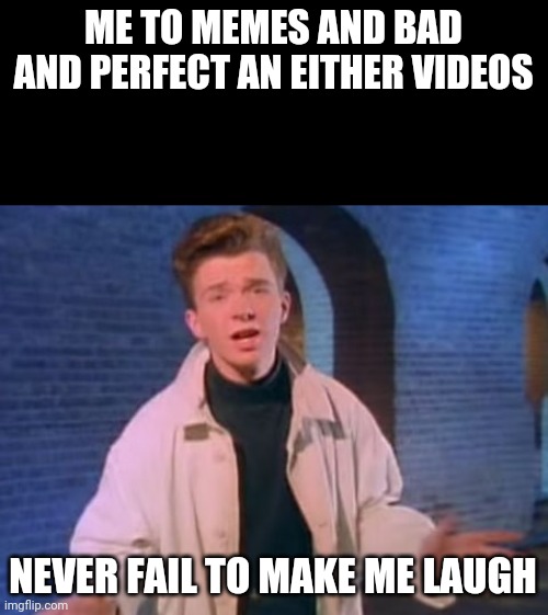 True | ME TO MEMES AND BAD AND PERFECT AN EITHER VIDEOS; NEVER FAIL TO MAKE ME LAUGH | image tagged in rick astley never gonna let you down,memes,funny,funny memes,rick astley | made w/ Imgflip meme maker