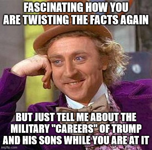 Creepy Condescending Wonka Meme | FASCINATING HOW YOU ARE TWISTING THE FACTS AGAIN BUT JUST TELL ME ABOUT THE MILITARY "CAREERS" OF TRUMP AND HIS SONS WHILE YOU ARE AT IT | image tagged in memes,creepy condescending wonka | made w/ Imgflip meme maker