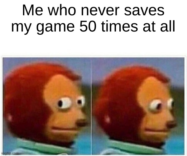 Monkey Puppet Meme | Me who never saves my game 50 times at all | image tagged in memes,monkey puppet | made w/ Imgflip meme maker