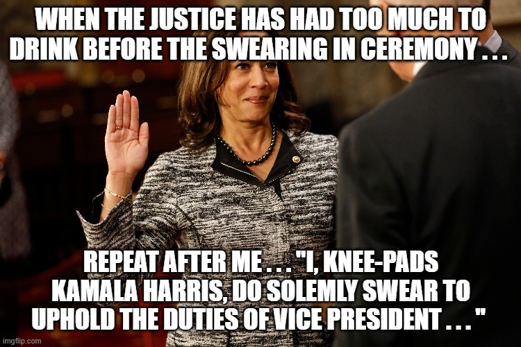 When the truth accidentally gets added into the formula: | WHEN THE JUSTICE HAS HAD TOO MUCH TO DRINK BEFORE THE SWEARING IN CEREMONY . . . REPEAT AFTER ME . . . "I, KNEE-PADS KAMALA HARRIS, DO SOLEMLY SWEAR TO UPHOLD THE DUTIES OF VICE PRESIDENT . . . " | image tagged in nothing but the truth | made w/ Imgflip meme maker