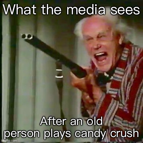 Old man with gun | What the media sees; After an old person plays candy crush | image tagged in old man with gun | made w/ Imgflip meme maker