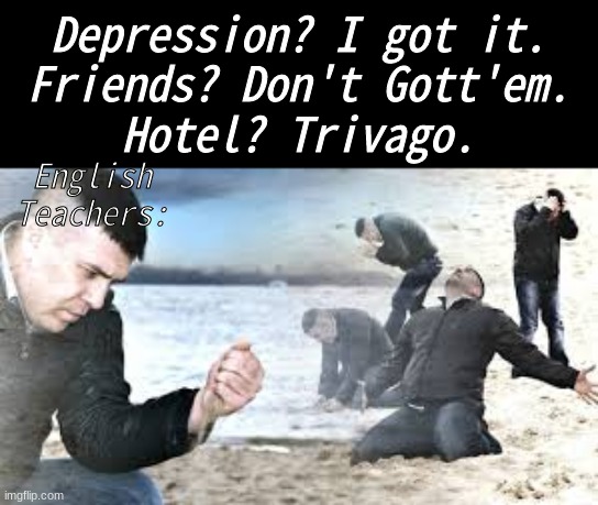 This is me 24/7 | English Teachers:; Depression? I got it.
Friends? Don't Gott'em.
Hotel? Trivago. | image tagged in english teachers,depression | made w/ Imgflip meme maker
