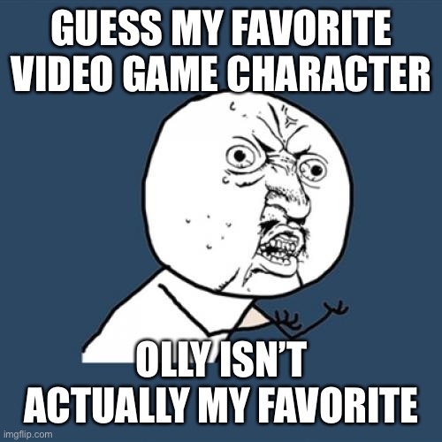 ITS IN PIKMIN | GUESS MY FAVORITE VIDEO GAME CHARACTER; OLLY ISN’T ACTUALLY MY FAVORITE | image tagged in memes,y u no | made w/ Imgflip meme maker