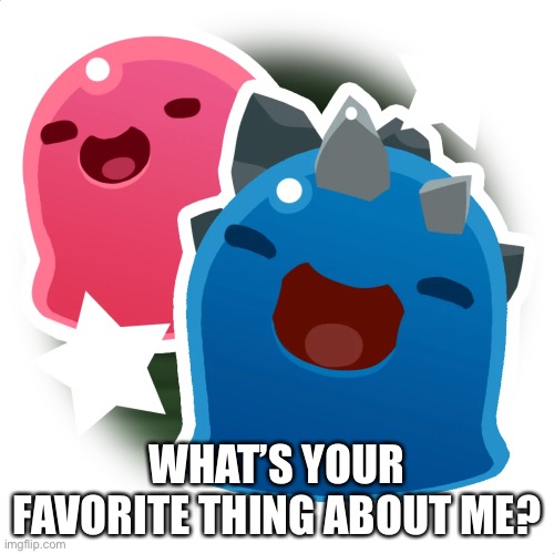 Gordo slimes | WHAT’S YOUR FAVORITE THING ABOUT ME? | image tagged in gordo slimes | made w/ Imgflip meme maker