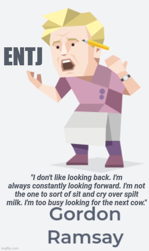 The commander - ENTJ | ENTJ; "I don't like looking back. I'm always constantly looking forward. I'm not the one to sort of sit and cry over spilt milk. I'm too busy looking for the next cow." | image tagged in mbti,chef gordon ramsay | made w/ Imgflip meme maker