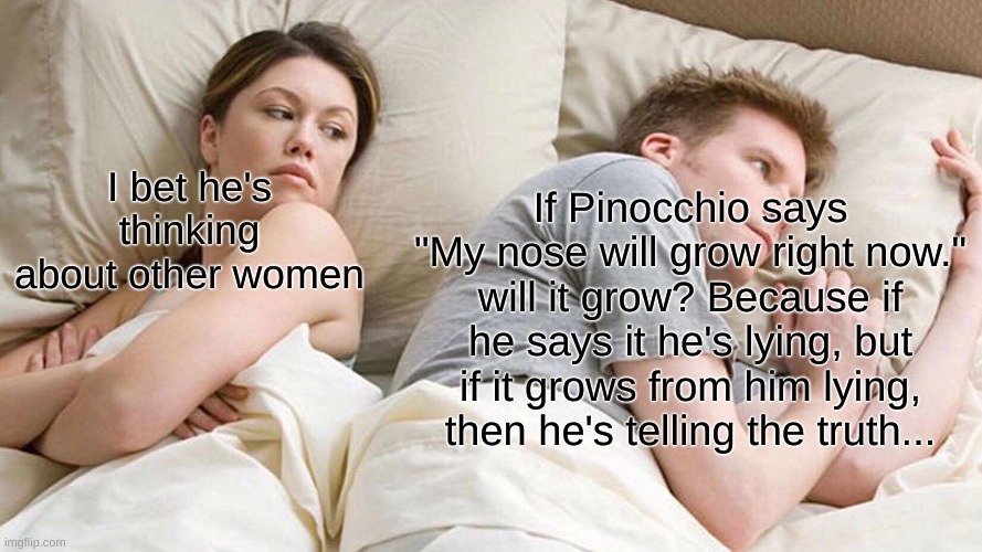 I need to know | If Pinocchio says "My nose will grow right now." will it grow? Because if he says it he's lying, but if it grows from him lying, then he's telling the truth... I bet he's thinking about other women | image tagged in memes,i bet he's thinking about other women | made w/ Imgflip meme maker