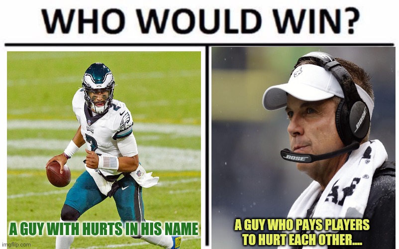 Jalen Hurts vs Sean 'Bounty Gate' Payton |  A GUY WITH HURTS IN HIS NAME; A GUY WHO PAYS PLAYERS TO HURT EACH OTHER.... | image tagged in memes,who would win,nfl football,philadelphia eagles,new orleans saints | made w/ Imgflip meme maker