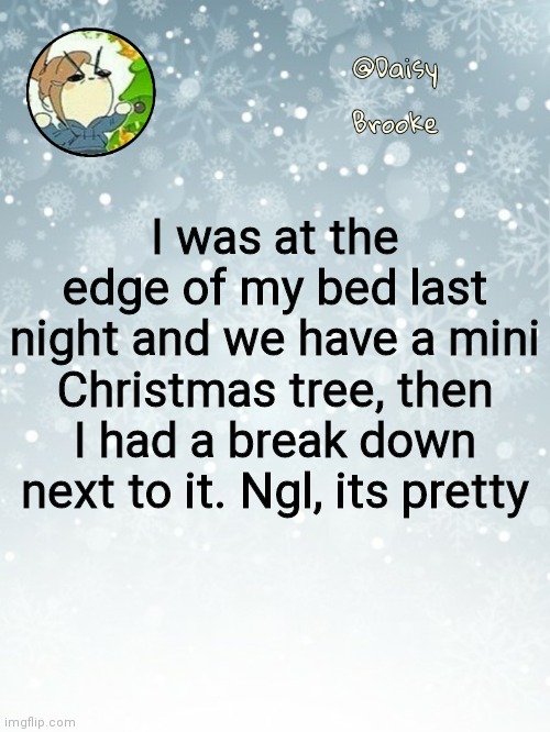 Just something bout that tree made me cry | I was at the edge of my bed last night and we have a mini Christmas tree, then I had a break down next to it. Ngl, its pretty | image tagged in daisy's christmas template | made w/ Imgflip meme maker