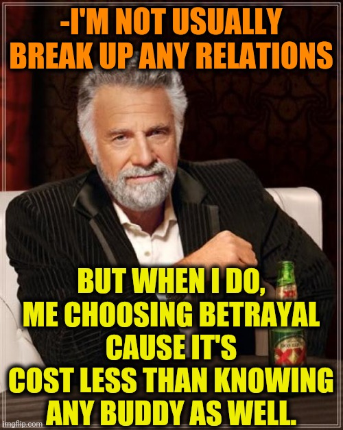 -Struggle bullet. | -I'M NOT USUALLY BREAK UP ANY RELATIONS; BUT WHEN I DO, ME CHOOSING BETRAYAL CAUSE IT'S COST LESS THAN KNOWING ANY BUDDY AS WELL. | image tagged in memes,the most interesting man in the world,betrayal,buddy christ,sorry not sorry,well now i am not doing it | made w/ Imgflip meme maker