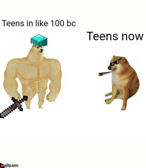 Buff Doge vs. Cheems Meme | Teens in like 100 bc; Teens now | image tagged in memes,buff doge vs cheems | made w/ Imgflip meme maker