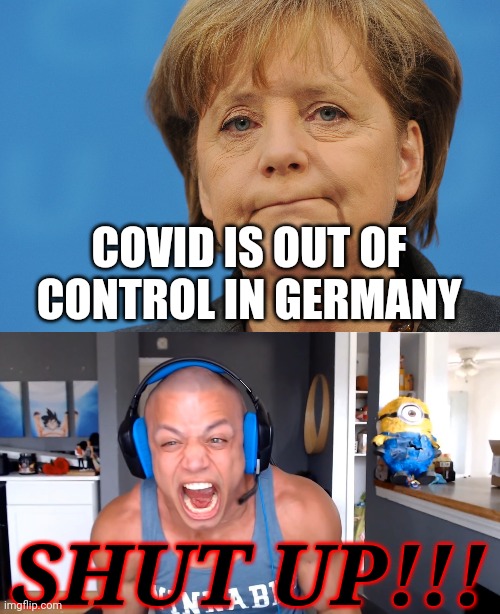 bruh | COVID IS OUT OF CONTROL IN GERMANY; SHUT UP!!! | image tagged in angela merkel frown,tyler1 screams louder as he can,coronavirus,memes,germany,out of control | made w/ Imgflip meme maker