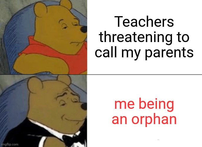 Tuxedo Winnie The Pooh | Teachers threatening to call my parents; me being an orphan | image tagged in memes,tuxedo winnie the pooh | made w/ Imgflip meme maker