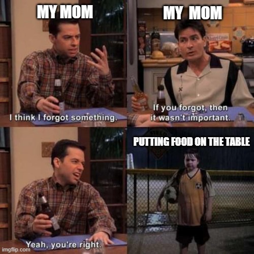 not even kidding | MY MOM; MY  MOM; PUTTING FOOD ON THE TABLE | image tagged in i think i forgot something,parents | made w/ Imgflip meme maker