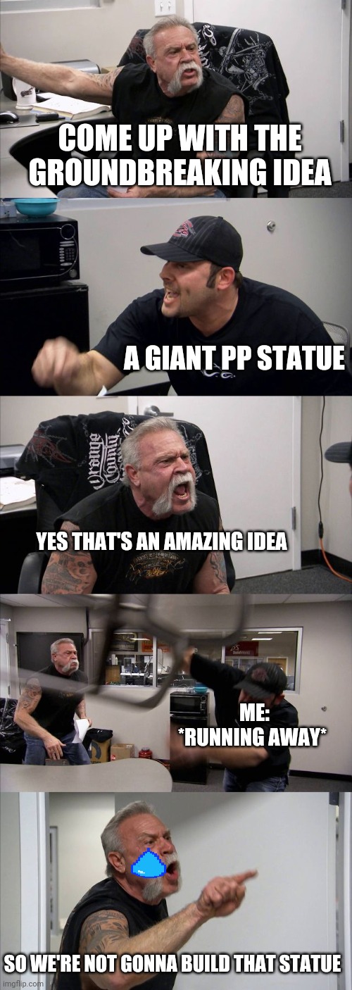 Giant pp statue | COME UP WITH THE GROUNDBREAKING IDEA; A GIANT PP STATUE; YES THAT'S AN AMAZING IDEA; ME: *RUNNING AWAY*; SO WE'RE NOT GONNA BUILD THAT STATUE | image tagged in memes,american chopper argument | made w/ Imgflip meme maker