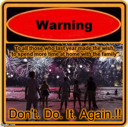 Watch what you wish for | To all those,who last year made the wish,
"to spend more time at home with the family". Don't. Do. It. Again.!! | image tagged in coronavirus,new year,funny,meme,wish,dont do it | made w/ Imgflip meme maker