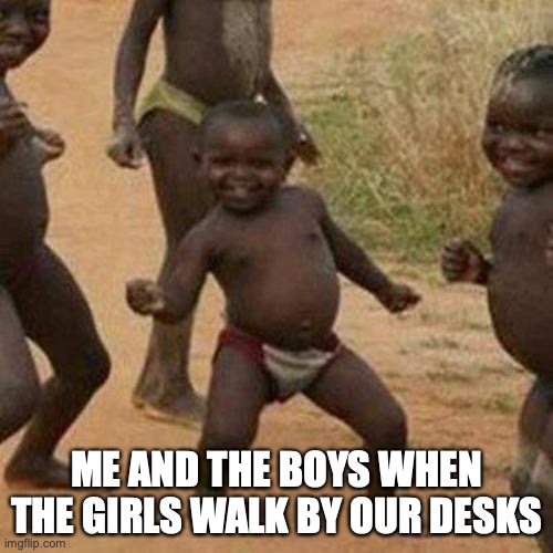 Third World Success Kid | ME AND THE BOYS WHEN THE GIRLS WALK BY OUR DESKS | image tagged in memes,third world success kid | made w/ Imgflip meme maker