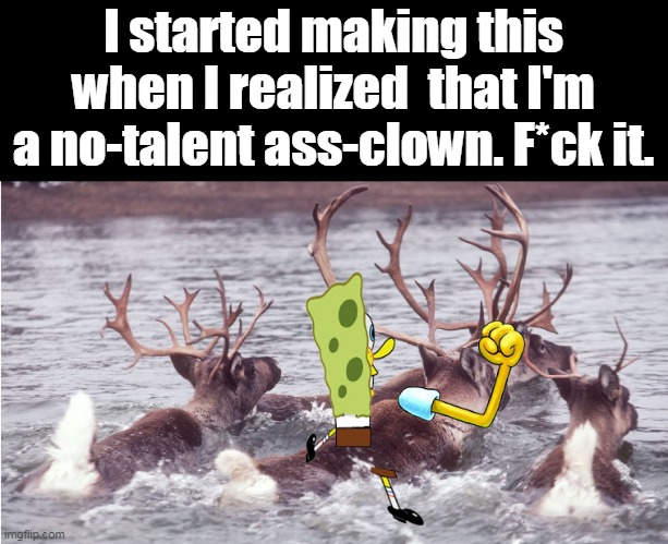 I started making this when I realized  that I'm a no-talent ass-clown. F*ck it. | made w/ Imgflip meme maker