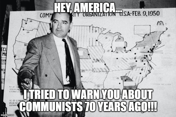 Joe McCarthy | HEY, AMERICA... I TRIED TO WARN YOU ABOUT COMMUNISTS 70 YEARS AGO!!! | image tagged in joe mccarthy,communists,fifth columnists,nwo | made w/ Imgflip meme maker