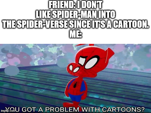 You got a problem with cartoons? | FRIEND: I DON'T LIKE SPIDER-MAN INTO THE SPIDER-VERSE SINCE IT'S A CARTOON.
ME: | image tagged in spider-verse meme | made w/ Imgflip meme maker