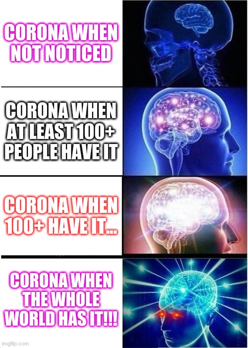 Expanding Brain | CORONA WHEN NOT NOTICED; CORONA WHEN AT LEAST 100+ PEOPLE HAVE IT; CORONA WHEN 100+ HAVE IT... CORONA WHEN THE WHOLE WORLD HAS IT!!! | image tagged in memes,expanding brain | made w/ Imgflip meme maker