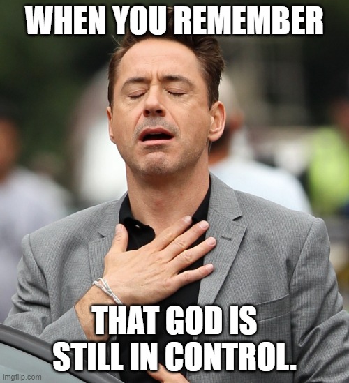 relieved rdj | WHEN YOU REMEMBER; THAT GOD IS STILL IN CONTROL. | image tagged in relieved rdj | made w/ Imgflip meme maker