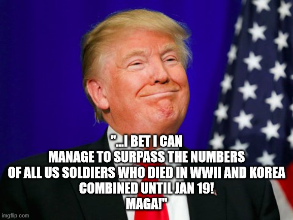 Trump Smile | "...I BET I CAN MANAGE TO SURPASS THE NUMBERS
OF ALL US SOLDIERS WHO DIED IN WWII AND KOREA
COMBINED UNTIL JAN 19!
MAGA!" | image tagged in trump smile | made w/ Imgflip meme maker