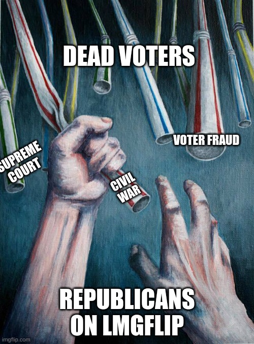 it's true | DEAD VOTERS; VOTER FRAUD; SUPREME COURT; CIVIL WAR; REPUBLICANS ON LMGFLIP | image tagged in grasping at straws,trump supporters | made w/ Imgflip meme maker