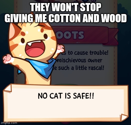No cat is safe!!! | THEY WON'T STOP GIVING ME COTTON AND WOOD | image tagged in no cat is safe | made w/ Imgflip meme maker