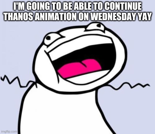 yay | I'M GOING TO BE ABLE TO CONTINUE THANOS ANIMATION ON WEDNESDAY YAY | image tagged in yay 10am class | made w/ Imgflip meme maker