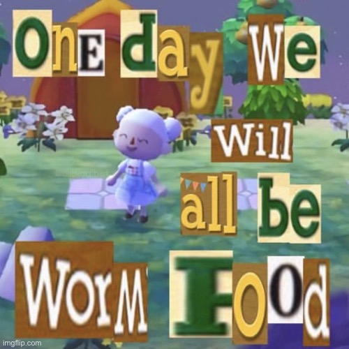 One day we will all be worm food | image tagged in one day we will all be worm food | made w/ Imgflip meme maker