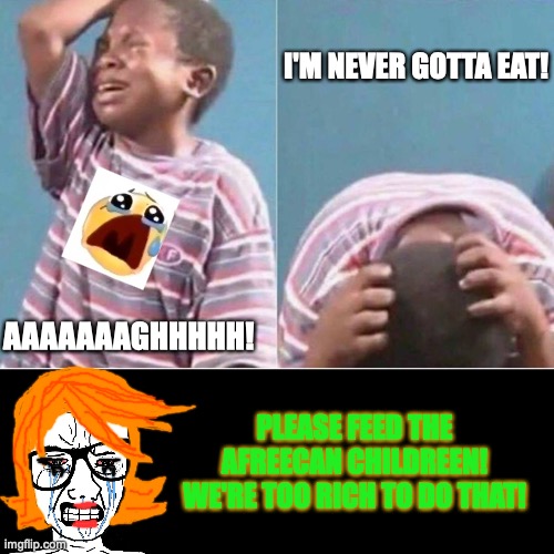 That poor kid isn't gonna eat tonight. | I'M NEVER GOTTA EAT! AAAAAAAGHHHHH! PLEASE FEED THE AFREECAN CHILDREEN! WE'RE TOO RICH TO DO THAT! | image tagged in crying kid,hungry,african,children,politically incorrect,sorry not sorry | made w/ Imgflip meme maker