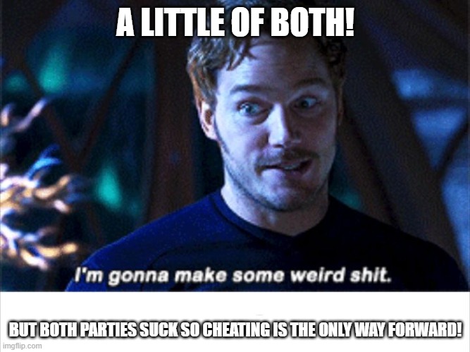 I'm gonna make some weird s*** | A LITTLE OF BOTH! BUT BOTH PARTIES SUCK SO CHEATING IS THE ONLY WAY FORWARD! | image tagged in i'm gonna make some weird s | made w/ Imgflip meme maker