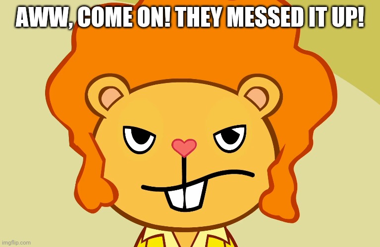 Jealousy Disco Bear (HTF) | AWW, COME ON! THEY MESSED IT UP! | image tagged in jealousy disco bear htf | made w/ Imgflip meme maker