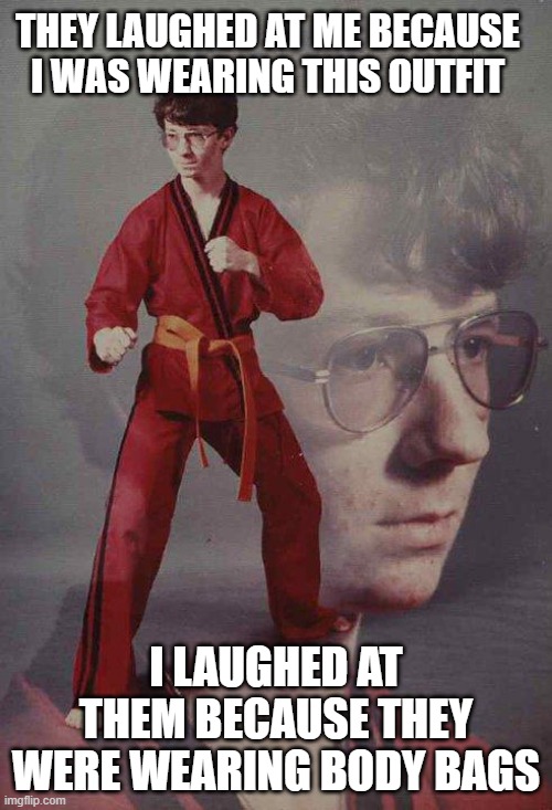 Karate Kyle Meme | THEY LAUGHED AT ME BECAUSE I WAS WEARING THIS OUTFIT; I LAUGHED AT THEM BECAUSE THEY WERE WEARING BODY BAGS | image tagged in memes,karate kyle | made w/ Imgflip meme maker