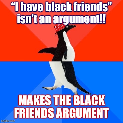 “Donald Trump isn’t an anti-Semite because he has Jewish family!!” | “I have black friends” isn’t an argument!! MAKES THE BLACK FRIENDS ARGUMENT | image tagged in socially awesome awkward penguin maga hat,conservative logic,conservative hypocrisy,racism,racists | made w/ Imgflip meme maker