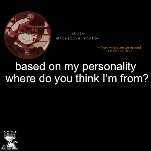 if you know where I’m from don’t comment | based on my personality 
where do you think I’m from? | image tagged in shoto s 1010101th template | made w/ Imgflip meme maker