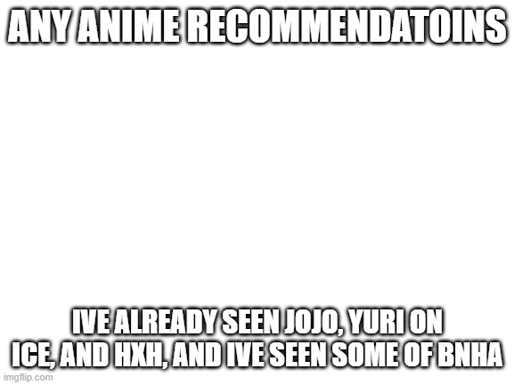 Blank White Template | ANY ANIME RECOMMENDATOINS; IVE ALREADY SEEN JOJO, YURI ON ICE, AND HXH, AND IVE SEEN SOME OF BNHA | image tagged in blank white template | made w/ Imgflip meme maker