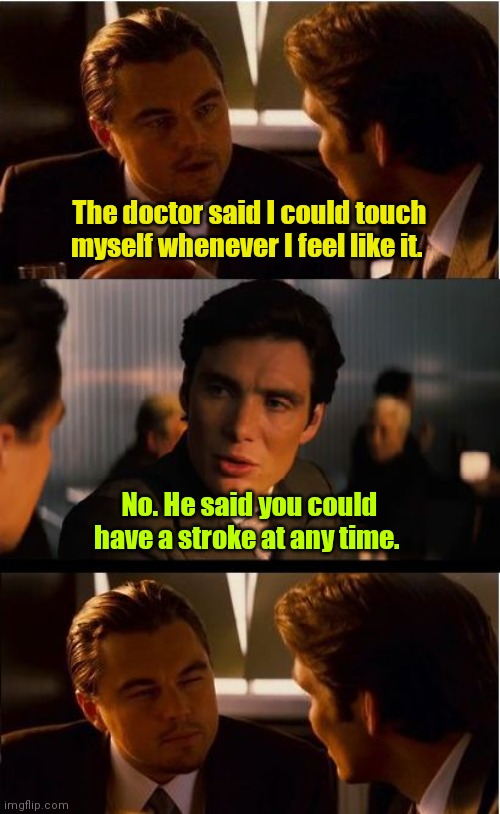 You misunderstood. | The doctor said I could touch myself whenever I feel like it. No. He said you could have a stroke at any time. | image tagged in memes,inception,funny | made w/ Imgflip meme maker