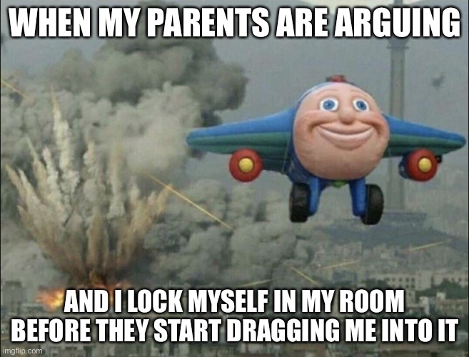smiling airplane | WHEN MY PARENTS ARE ARGUING; AND I LOCK MYSELF IN MY ROOM BEFORE THEY START DRAGGING ME INTO IT | image tagged in smiling airplane | made w/ Imgflip meme maker