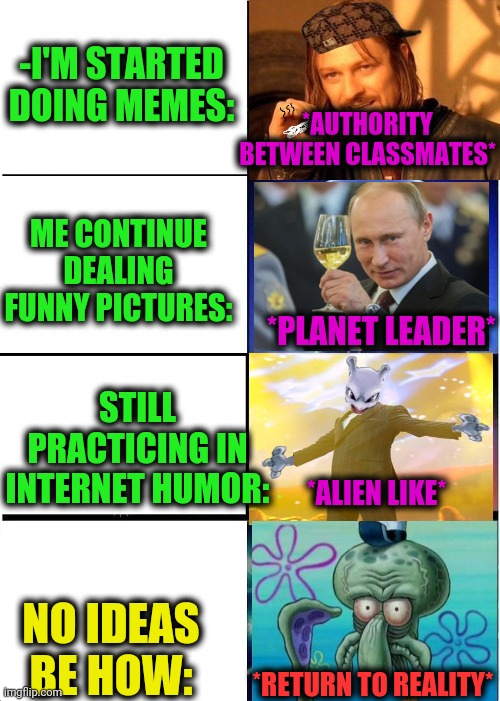 -M3m3z anytime. | -I'M STARTED DOING MEMES:; *AUTHORITY BETWEEN CLASSMATES*; ME CONTINUE DEALING FUNNY PICTURES:; *PLANET LEADER*; STILL PRACTICING IN INTERNET HUMOR:; *ALIEN LIKE*; NO IDEAS BE HOW:; *RETURN TO REALITY* | image tagged in memes,expanding brain,good guy putin,ancient aliens,one does not simply 420 blaze it,getting respect giving respect | made w/ Imgflip meme maker