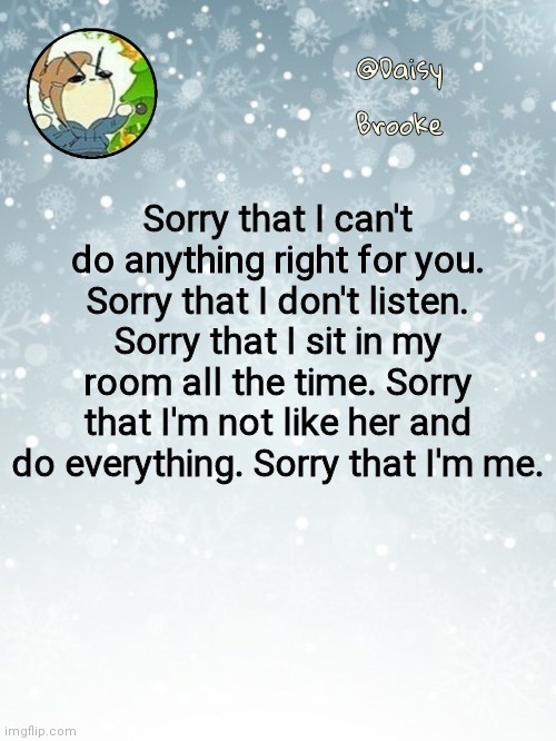 Sorry that.. | Sorry that I can't do anything right for you. Sorry that I don't listen. Sorry that I sit in my room all the time. Sorry that I'm not like her and do everything. Sorry that I'm me. | image tagged in daisy's christmas template | made w/ Imgflip meme maker